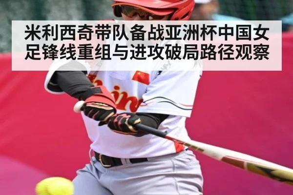 米利西奇带队备战亚洲杯中国女足锋线重组与进攻破局路径观察